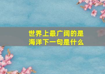 世界上最广阔的是海洋下一句是什么