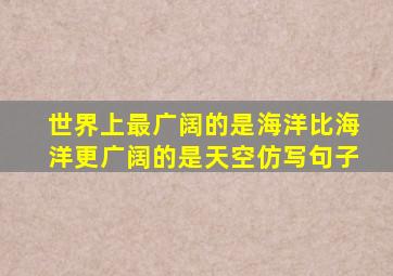 世界上最广阔的是海洋比海洋更广阔的是天空仿写句子