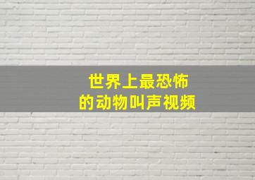 世界上最恐怖的动物叫声视频