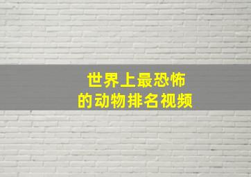 世界上最恐怖的动物排名视频