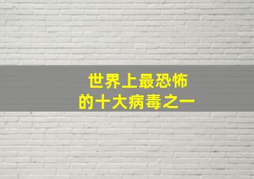 世界上最恐怖的十大病毒之一