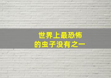 世界上最恐怖的虫子没有之一