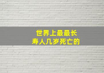 世界上最最长寿人几岁死亡的