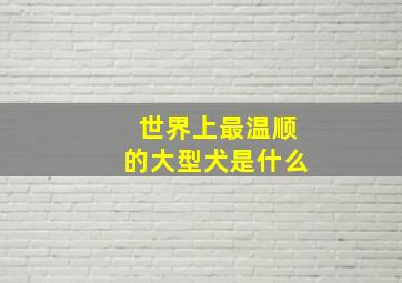 世界上最温顺的大型犬是什么