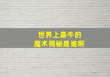 世界上最牛的魔术揭秘是谁啊