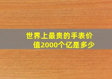 世界上最贵的手表价值2000个亿是多少