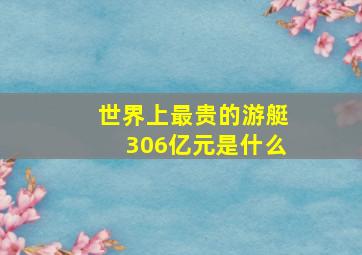 世界上最贵的游艇306亿元是什么