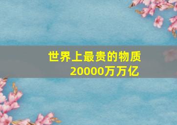 世界上最贵的物质20000万万亿