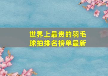 世界上最贵的羽毛球拍排名榜单最新