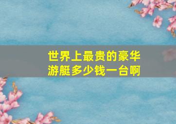 世界上最贵的豪华游艇多少钱一台啊