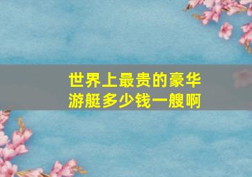 世界上最贵的豪华游艇多少钱一艘啊