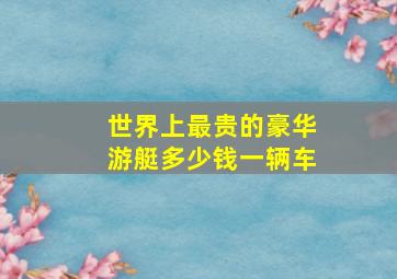 世界上最贵的豪华游艇多少钱一辆车