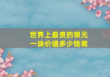 世界上最贵的银元一块价值多少钱呢