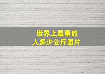 世界上最重的人多少公斤图片