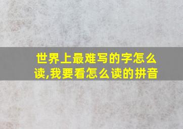 世界上最难写的字怎么读,我要看怎么读的拼音