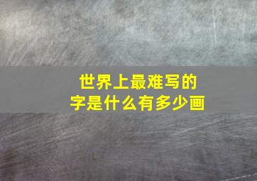 世界上最难写的字是什么有多少画