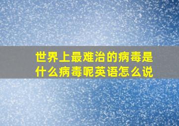 世界上最难治的病毒是什么病毒呢英语怎么说