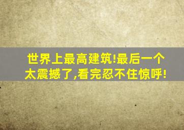 世界上最高建筑!最后一个太震撼了,看完忍不住惊呼!