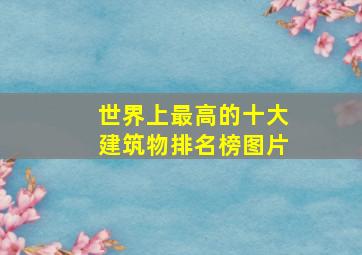 世界上最高的十大建筑物排名榜图片