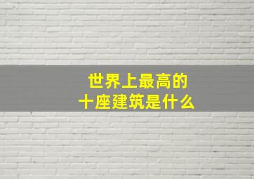 世界上最高的十座建筑是什么