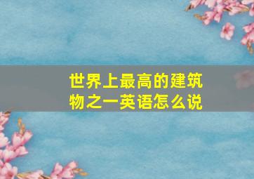 世界上最高的建筑物之一英语怎么说