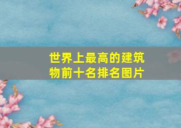 世界上最高的建筑物前十名排名图片