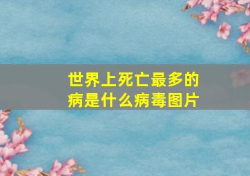 世界上死亡最多的病是什么病毒图片