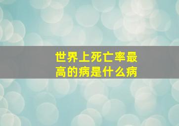 世界上死亡率最高的病是什么病