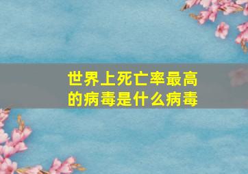 世界上死亡率最高的病毒是什么病毒