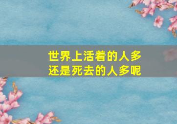 世界上活着的人多还是死去的人多呢