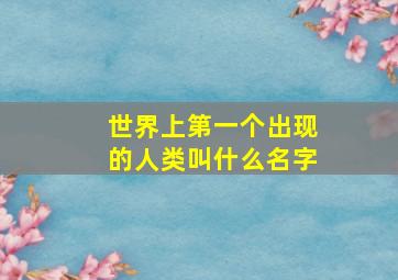 世界上第一个出现的人类叫什么名字