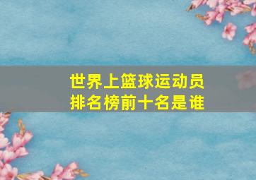 世界上篮球运动员排名榜前十名是谁