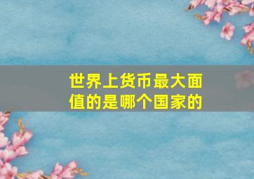 世界上货币最大面值的是哪个国家的