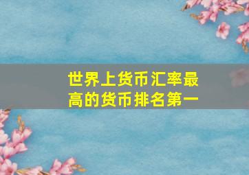 世界上货币汇率最高的货币排名第一