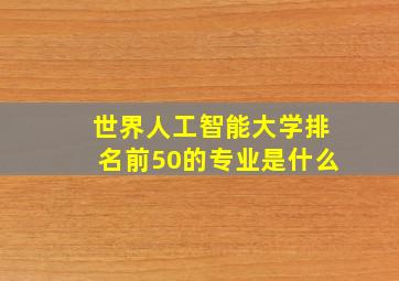 世界人工智能大学排名前50的专业是什么