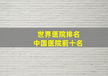 世界医院排名中国医院前十名