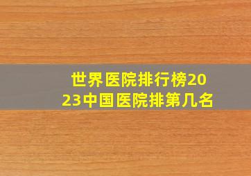 世界医院排行榜2023中国医院排第几名