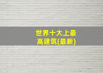 世界十大上最高建筑(最新)