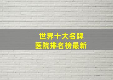 世界十大名牌医院排名榜最新