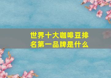 世界十大咖啡豆排名第一品牌是什么