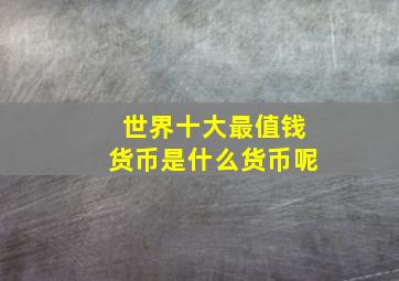 世界十大最值钱货币是什么货币呢