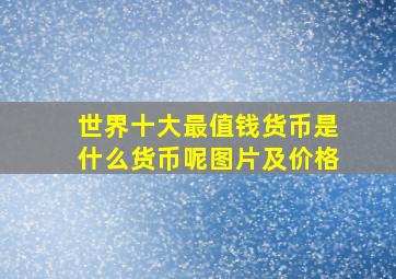 世界十大最值钱货币是什么货币呢图片及价格