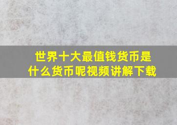 世界十大最值钱货币是什么货币呢视频讲解下载