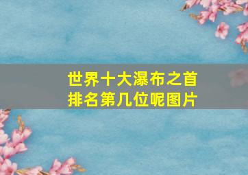 世界十大瀑布之首排名第几位呢图片