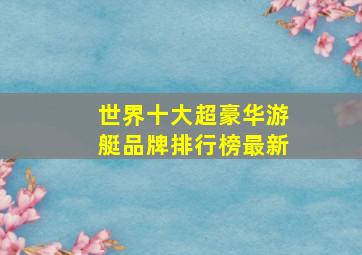 世界十大超豪华游艇品牌排行榜最新