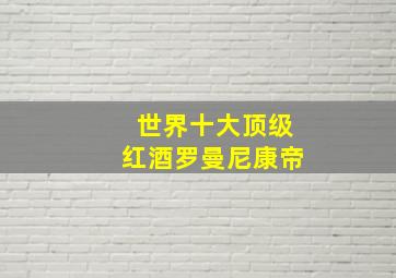 世界十大顶级红酒罗曼尼康帝