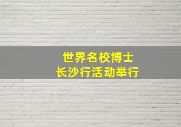 世界名校博士长沙行活动举行