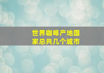 世界咖啡产地国家总共几个城市