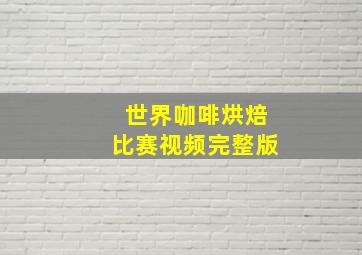 世界咖啡烘焙比赛视频完整版