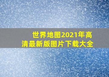 世界地图2021年高清最新版图片下载大全